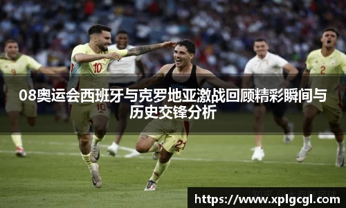 08奥运会西班牙与克罗地亚激战回顾精彩瞬间与历史交锋分析