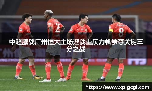 中超激战广州恒大主场迎战重庆力帆争夺关键三分之战